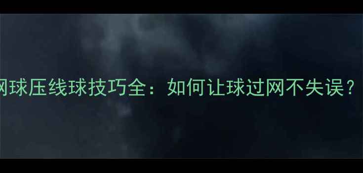 图片 网球压线球技巧全：如何让球过网不失误？1