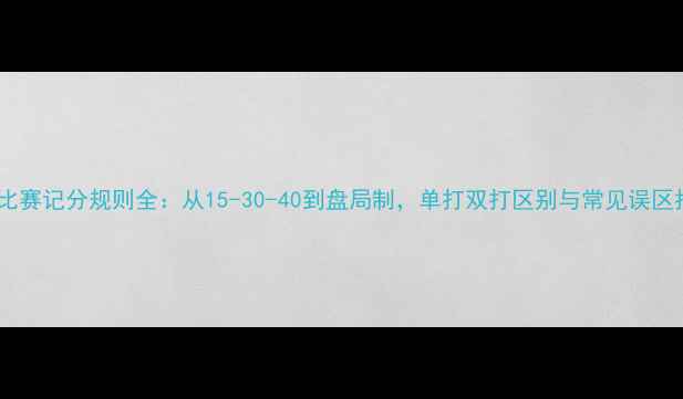 图片 网球比赛记分规则全：从15-30-40到盘局制，单打双打区别与常见误区指南1