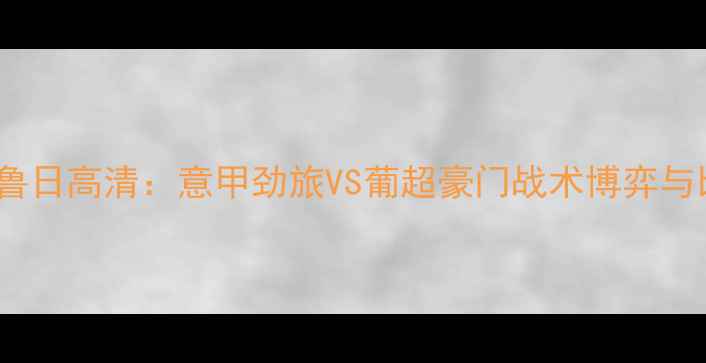 图片 罗马VS克鲁日高清：意甲劲旅VS葡超豪门战术博弈与比赛前瞻1