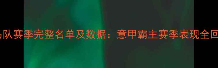 图片 罗马队赛季完整名单及数据：意甲霸主赛季表现全回顾2