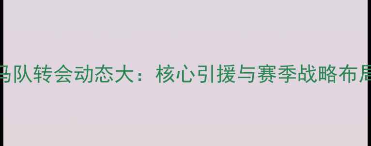 图片 罗马队转会动态大：核心引援与赛季战略布局全