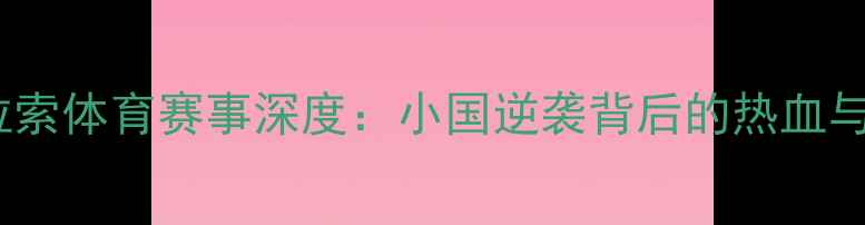 图片 美国vs库拉索体育赛事深度：小国逆袭背后的热血与冷门看点1