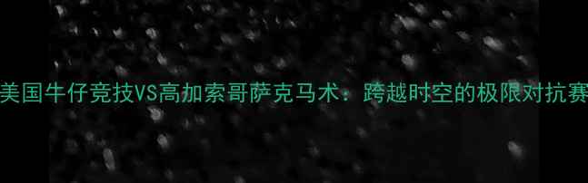 图片 美国牛仔竞技VS高加索哥萨克马术：跨越时空的极限对抗赛