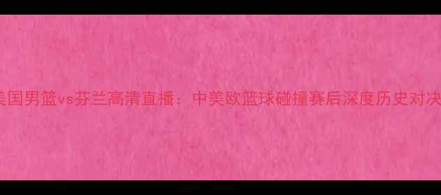 图片 美国男篮vs芬兰高清直播：中美欧篮球碰撞赛后深度历史对决1