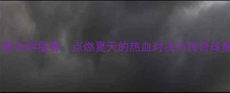 图片 美国篮球联赛全明星赛：点燃夏天的热血对决与传奇球星巅峰对决2