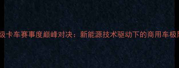 图片 美国超级卡车赛事度巅峰对决：新能源技术驱动下的商用车极限挑战1