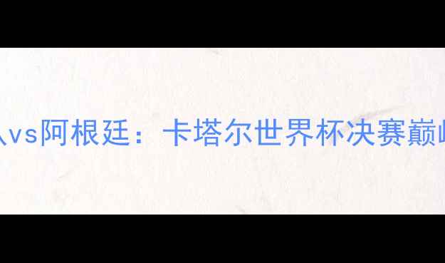 图片 美国队vs阿根廷：卡塔尔世界杯决赛巅峰对决