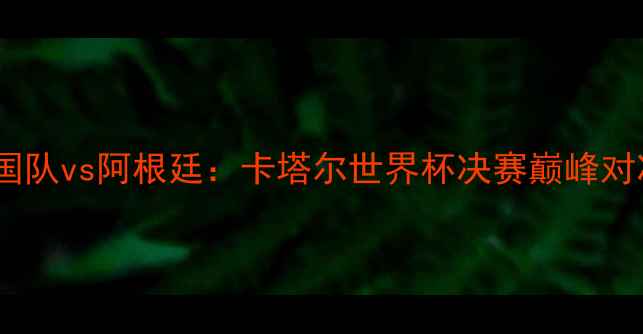 图片 美国队vs阿根廷：卡塔尔世界杯决赛巅峰对决1
