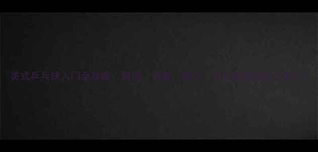 图片 美式乒乓球入门全攻略：规则、装备、技巧，小白也能轻松上手！1