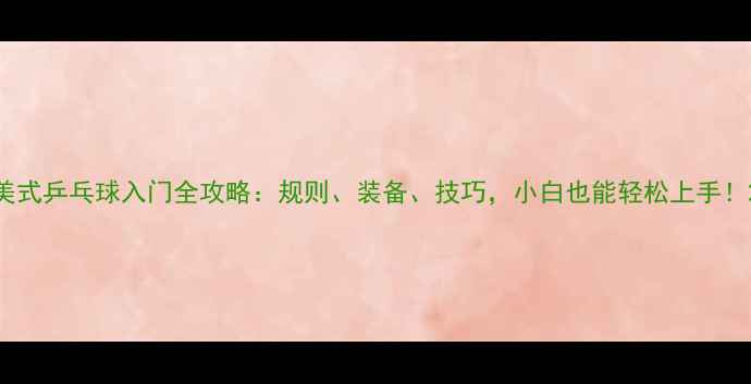 图片 美式乒乓球入门全攻略：规则、装备、技巧，小白也能轻松上手！2