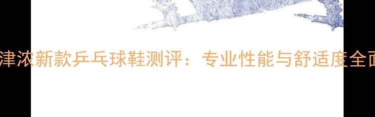 图片 美津浓新款乒乓球鞋测评：专业性能与舒适度全面1