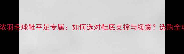 图片 美津浓羽毛球鞋平足专属：如何选对鞋底支撑与缓震？选购全攻略1