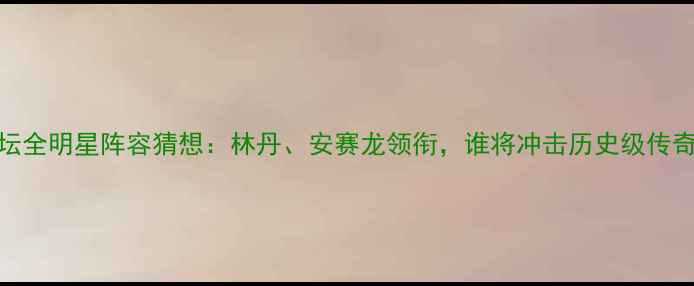 图片 羽坛全明星阵容猜想：林丹、安赛龙领衔，谁将冲击历史级传奇？
