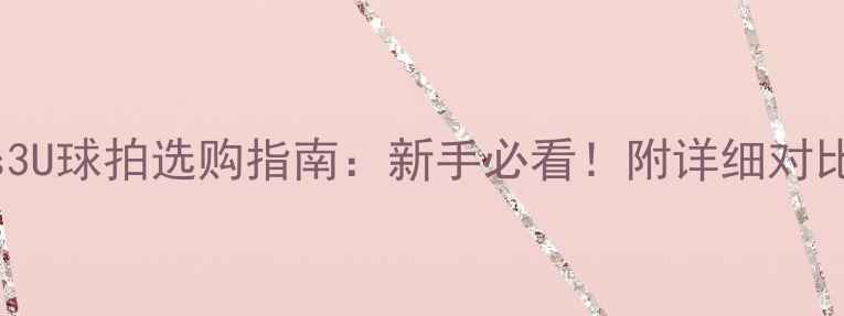 图片 羽毛球4Uvs3U球拍选购指南：新手必看！附详细对比+避坑攻略