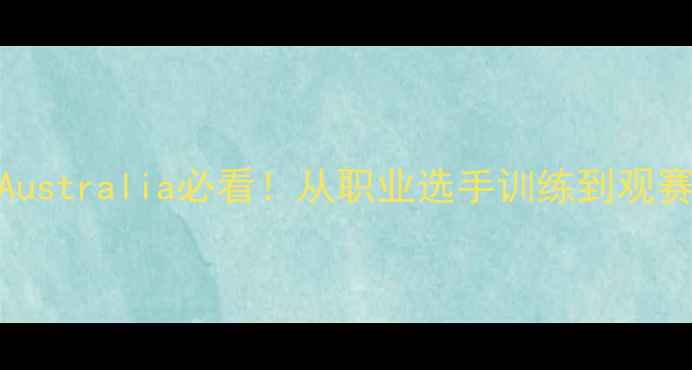 图片 羽毛球Australia必看！从职业选手训练到观赛攻略全