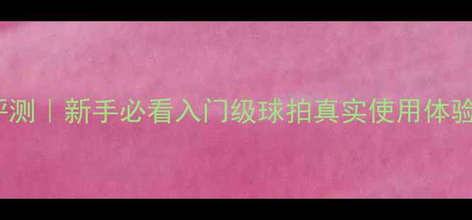 图片 羽毛球CT1530评测｜新手必看入门级球拍真实使用体验！附购买指南2