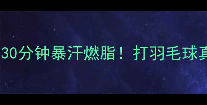 图片 羽毛球HIIT训练法｜30分钟暴汗燃脂！打羽毛球真的能瘦成闪电吗？2