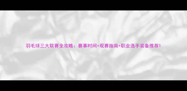 图片 羽毛球三大联赛全攻略：赛事时间+观赛指南+职业选手装备推荐1