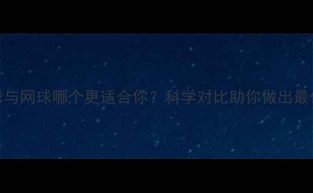 图片 羽毛球与网球哪个更适合你？科学对比助你做出最优选择
