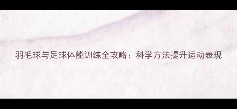 图片 羽毛球与足球体能训练全攻略：科学方法提升运动表现