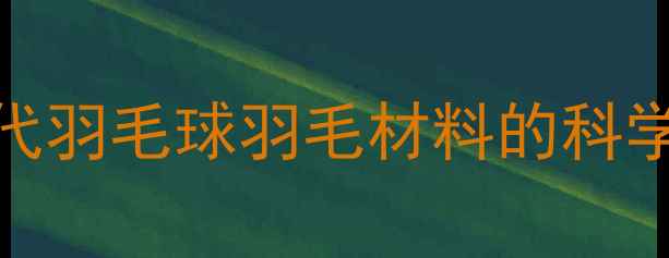 图片 羽毛球专业：现代羽毛球羽毛材料的科学选择与工艺革新