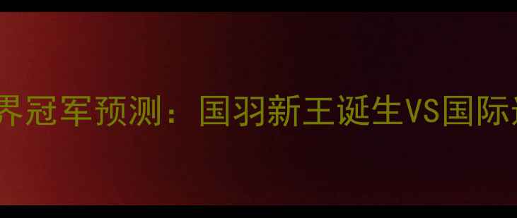 图片 羽毛球世界冠军预测：国羽新王诞生VS国际选手崛起2