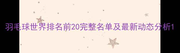 图片 羽毛球世界排名前20完整名单及最新动态分析1