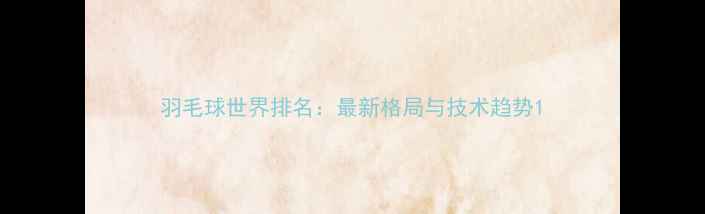 图片 羽毛球世界排名：最新格局与技术趋势1