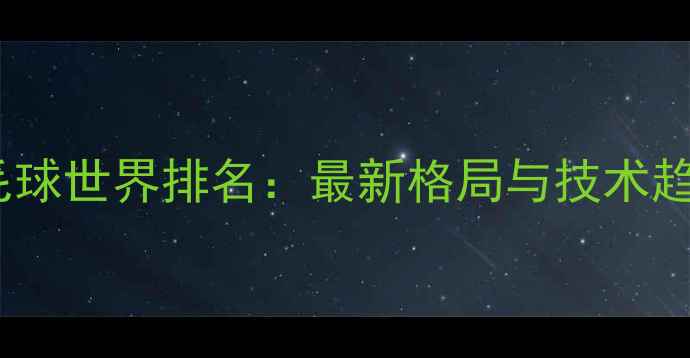 图片 羽毛球世界排名：最新格局与技术趋势2