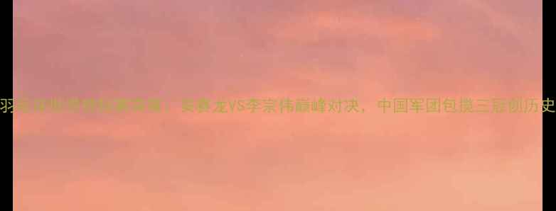 图片 羽毛球世界锦标赛决赛：安赛龙VS李宗伟巅峰对决，中国军团包揽三冠创历史