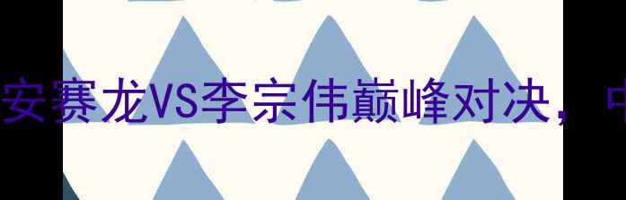 图片 羽毛球世界锦标赛决赛：安赛龙VS李宗伟巅峰对决，中国军团包揽三冠创历史2