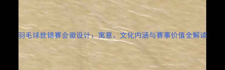 图片 羽毛球世锦赛会徽设计：寓意、文化内涵与赛事价值全解读