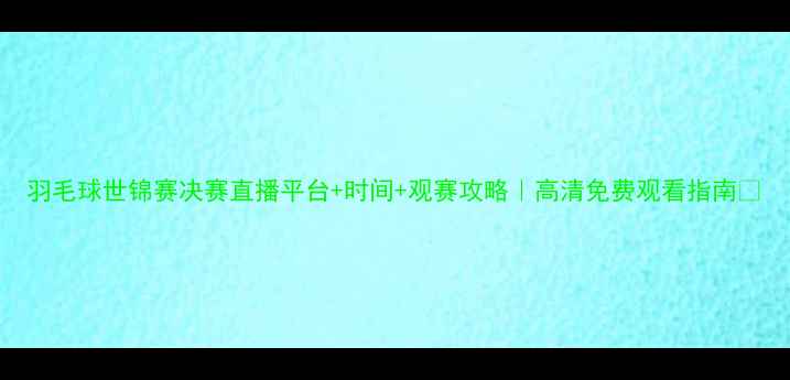 图片 羽毛球世锦赛决赛直播平台+时间+观赛攻略｜高清免费观看指南✨