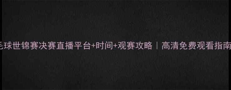 图片 羽毛球世锦赛决赛直播平台+时间+观赛攻略｜高清免费观看指南✨2
