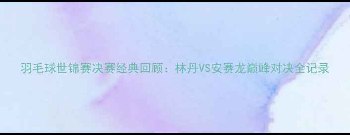图片 羽毛球世锦赛决赛经典回顾：林丹VS安赛龙巅峰对决全记录