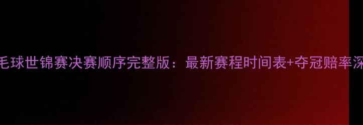 图片 羽毛球世锦赛决赛顺序完整版：最新赛程时间表+夺冠赔率深度
