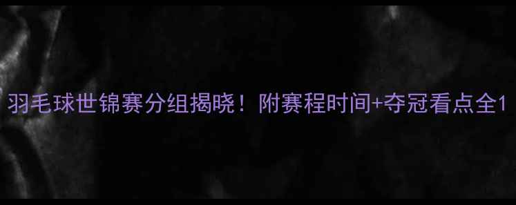 图片 羽毛球世锦赛分组揭晓！附赛程时间+夺冠看点全1