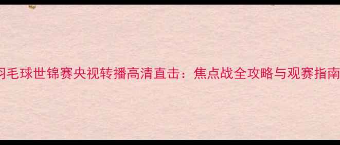 图片 羽毛球世锦赛央视转播高清直击：焦点战全攻略与观赛指南1