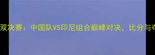 图片 羽毛球世锦赛女双决赛：中国队VS印尼组合巅峰对决，比分与夺冠热门深度！2