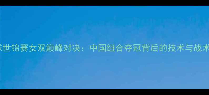 图片 羽毛球世锦赛女双巅峰对决：中国组合夺冠背后的技术与战术启示1