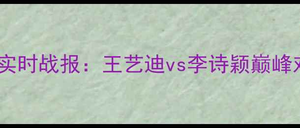 图片 羽毛球世锦赛女子单打实时战报：王艺迪vs李诗颖巅峰对决，最新比分及赛况1