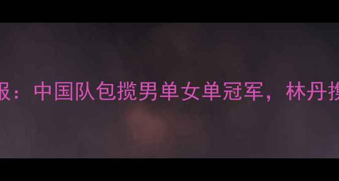 图片 羽毛球世锦赛最新战报：中国队包揽男单女单冠军，林丹携新搭档冲击世界排名