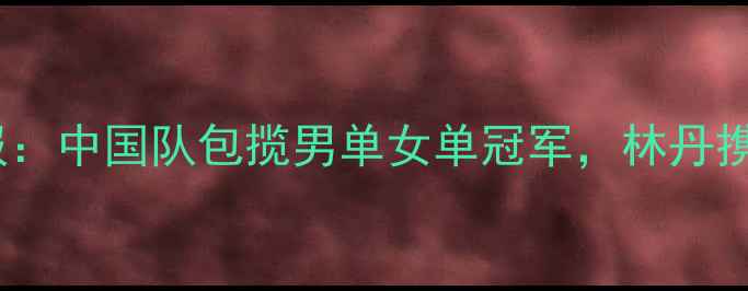 图片 羽毛球世锦赛最新战报：中国队包揽男单女单冠军，林丹携新搭档冲击世界排名1