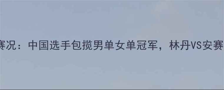 图片 羽毛球世锦赛最新赛况：中国选手包揽男单女单冠军，林丹VS安赛龙巅峰对决引热议2