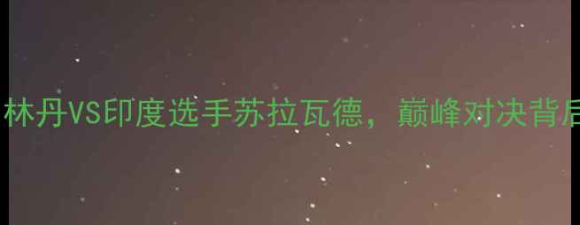 图片 羽毛球世锦赛男单14决赛：林丹VS印度选手苏拉瓦德，巅峰对决背后的国家荣誉与个人谢幕战1