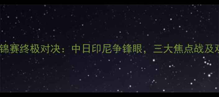 图片 羽毛球世锦赛终极对决：中日印尼争锋眼，三大焦点战及观赛指南1
