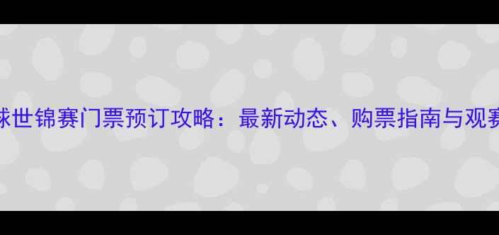 图片 羽毛球世锦赛门票预订攻略：最新动态、购票指南与观赛攻略
