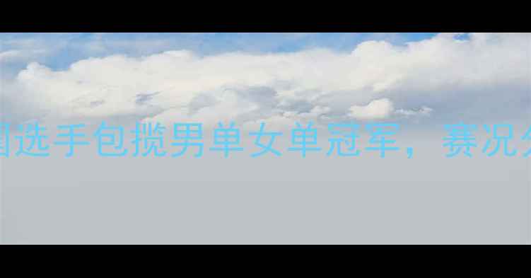图片 羽毛球世锦赛：中国选手包揽男单女单冠军，赛况分析及精彩瞬间回顾