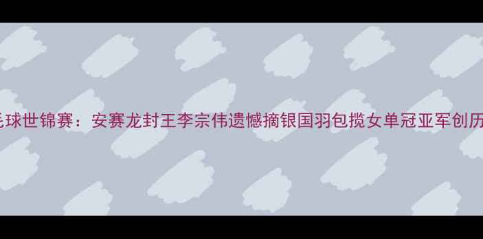 图片 羽毛球世锦赛：安赛龙封王李宗伟遗憾摘银国羽包揽女单冠亚军创历史1