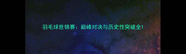 图片 羽毛球世锦赛：巅峰对决与历史性突破全1